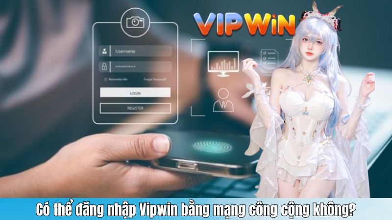 Có thể đăng nhập Vipwin bằng mạng công cộng không?