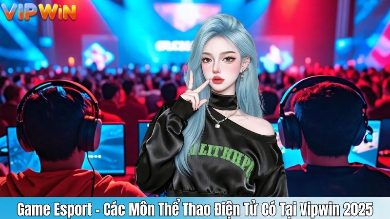 Game Esport - Các Môn Thể Thao Điện Tử Có Tại Vipwin 2025