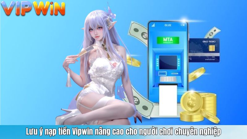 Lưu ý nạp tiền Vipwin nâng cao cho người chơi chuyên nghiệp