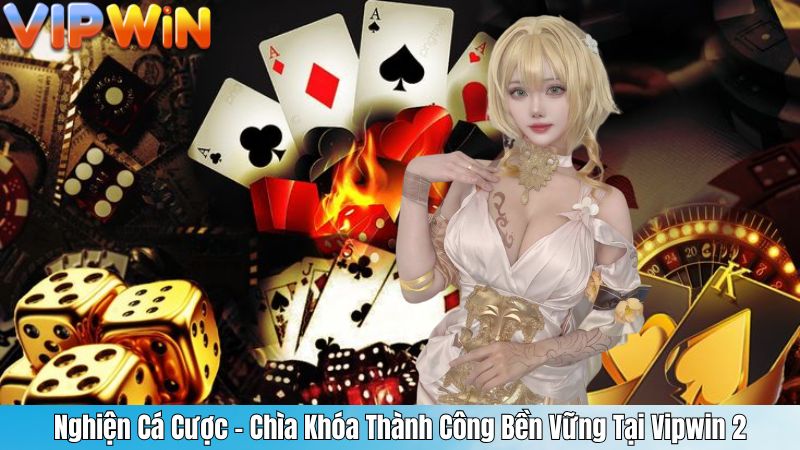 Nghiện Cá Cược - Chìa Khóa Thành Công Bền Vững Tại Vipwin 2