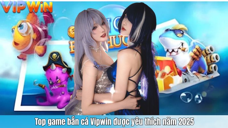 Top game bắn cá Vipwin được yêu thích năm 2025