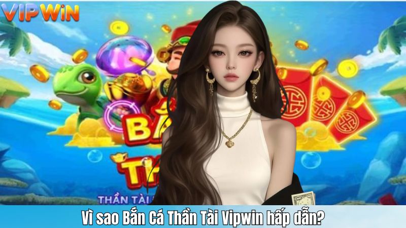Vì sao Bắn Cá Thần Tài Vipwin hấp dẫn?
