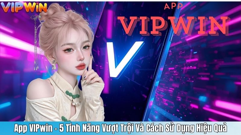 App VIPwin - 5 Tính Năng Vượt Trội Và Cách Sử Dụng Hiệu Quả