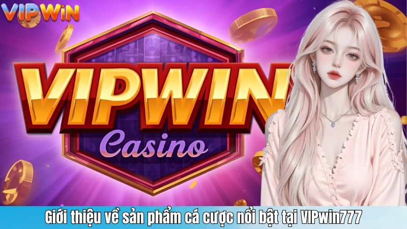 Giới thiệu về sản phẩm cá cược nổi bật tại VIPwin777