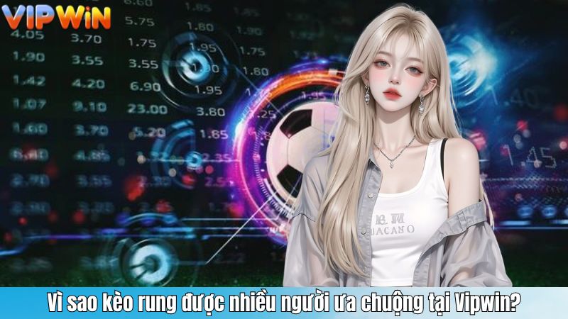 Vì sao kèo rung được nhiều người ưa chuộng tại Vipwin?